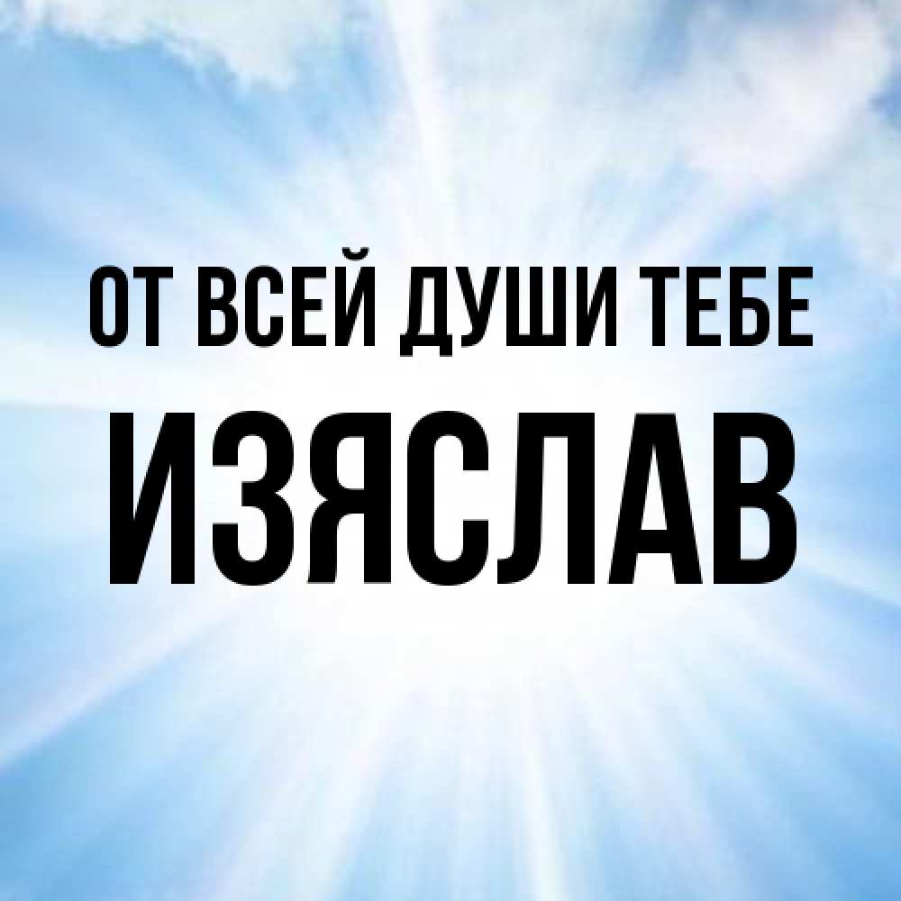 Открытка на каждый день с именем, Изяслав От всей души тебе свет небесный Прикольная открытка с пожеланием онлайн скачать бесплатно 