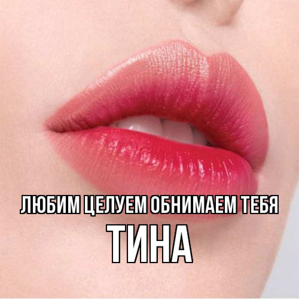 Открытка на каждый день с именем, Тина Любим целуем обнимаем тебя губы зубки и нежная кожа Прикольная открытка с пожеланием онлайн скачать бесплатно 