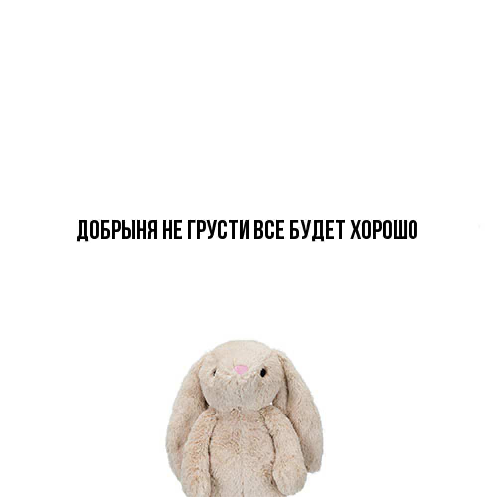 Открытка на каждый день с именем, Добрыня Не грусти все будет хорошо детская игрушка зайчика Прикольная открытка с пожеланием онлайн скачать бесплатно 