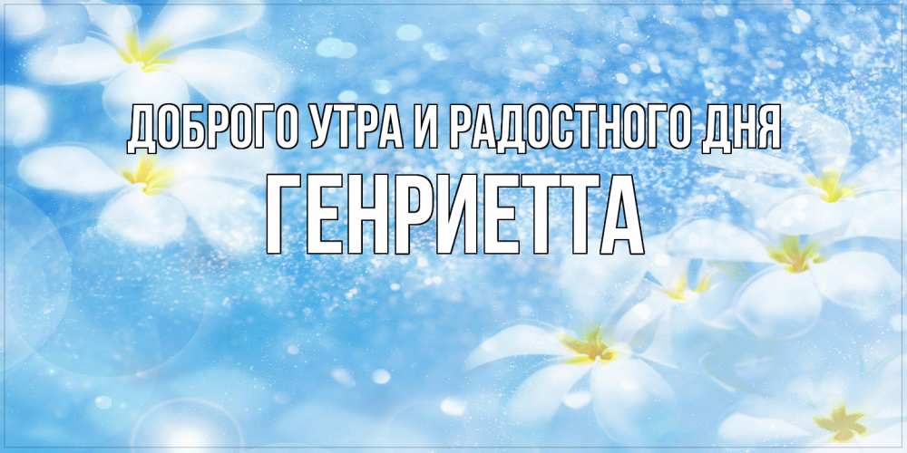 Открытка на каждый день с именем, Генриетта Доброго утра и радостного дня прекрасное настроение Прикольная открытка с пожеланием онлайн скачать бесплатно 