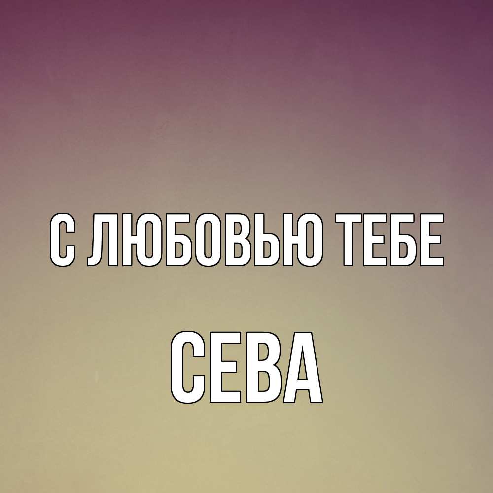 Открытка на каждый день с именем, Сева С любовью тебе для любимой Прикольная открытка с пожеланием онлайн скачать бесплатно 