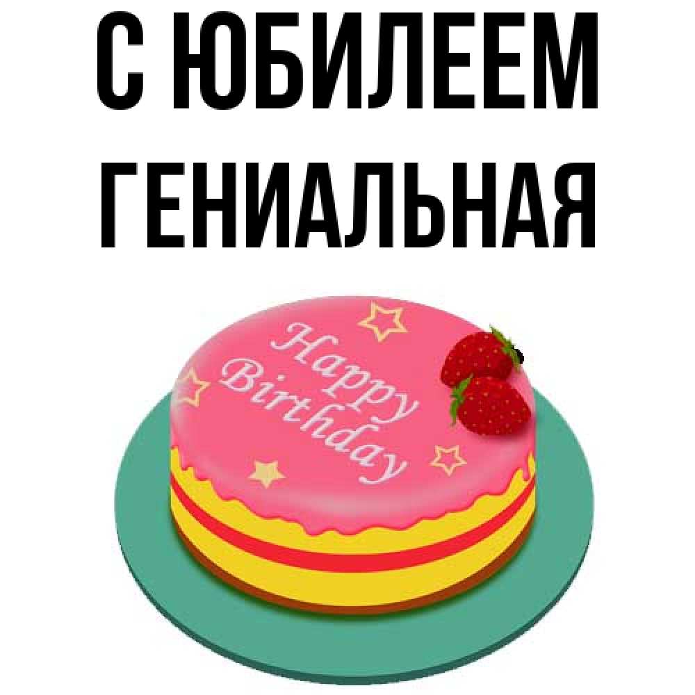 Открытка на каждый день с именем, Гениальная C юбилеем торт, клубника, днюха Прикольная открытка с пожеланием онлайн скачать бесплатно 