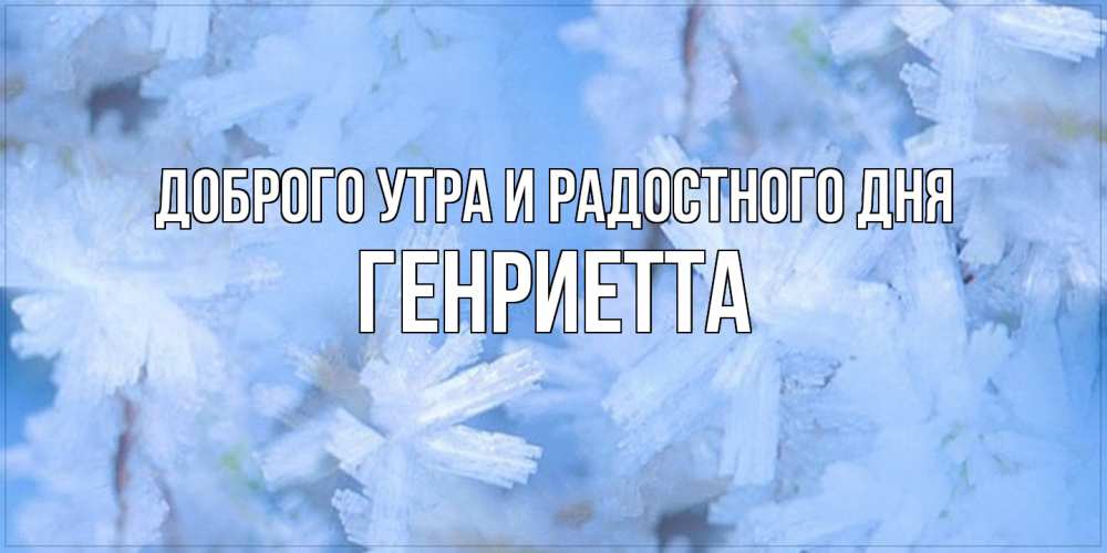 Открытка на каждый день с именем, Генриетта Доброго утра и радостного дня открытка на зимний день Прикольная открытка с пожеланием онлайн скачать бесплатно 