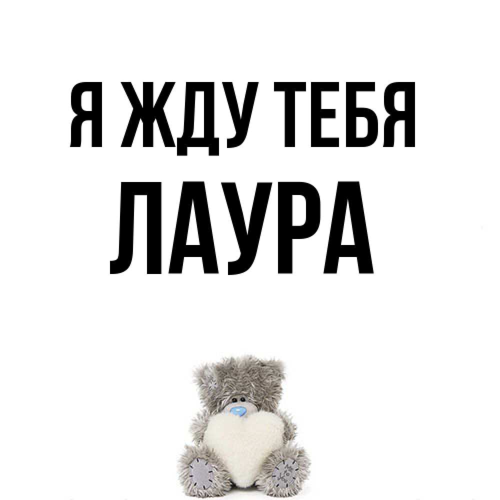 Открытка на каждый день с именем, Лаура Я жду тебя тедди с сердечком для любимой Прикольная открытка с пожеланием онлайн скачать бесплатно 