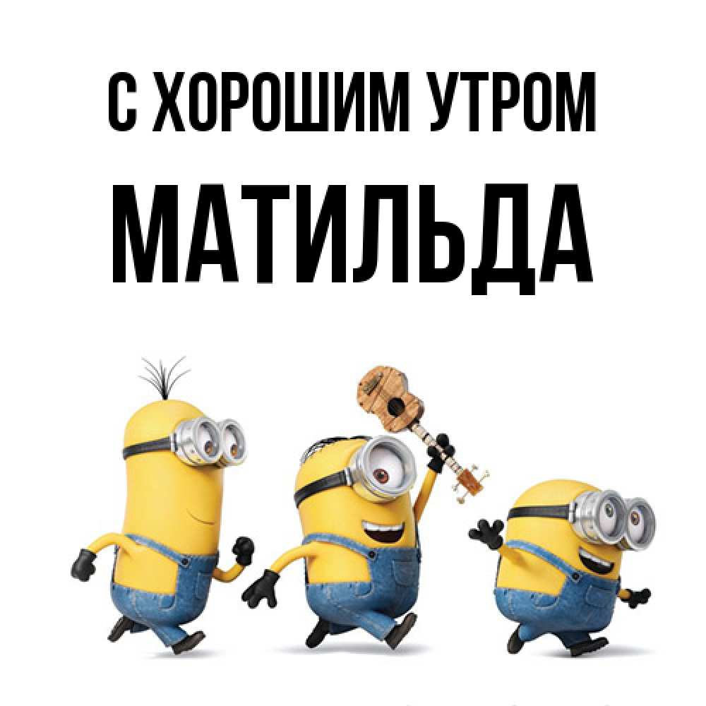 Открытка на каждый день с именем, Матильда С хорошим утром миньоны и прекрасное утро Прикольная открытка с пожеланием онлайн скачать бесплатно 