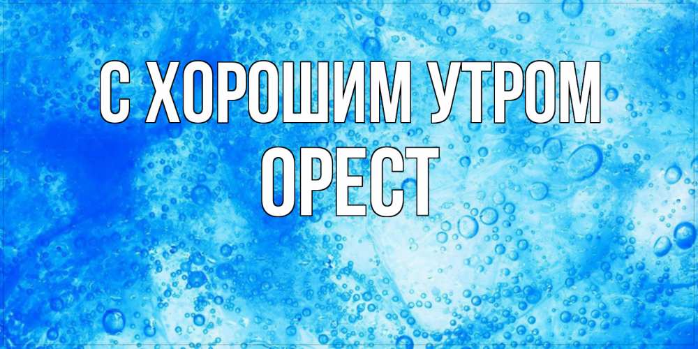 Открытка на каждый день с именем, Орест С хорошим утром хорошее утро под водой Прикольная открытка с пожеланием онлайн скачать бесплатно 