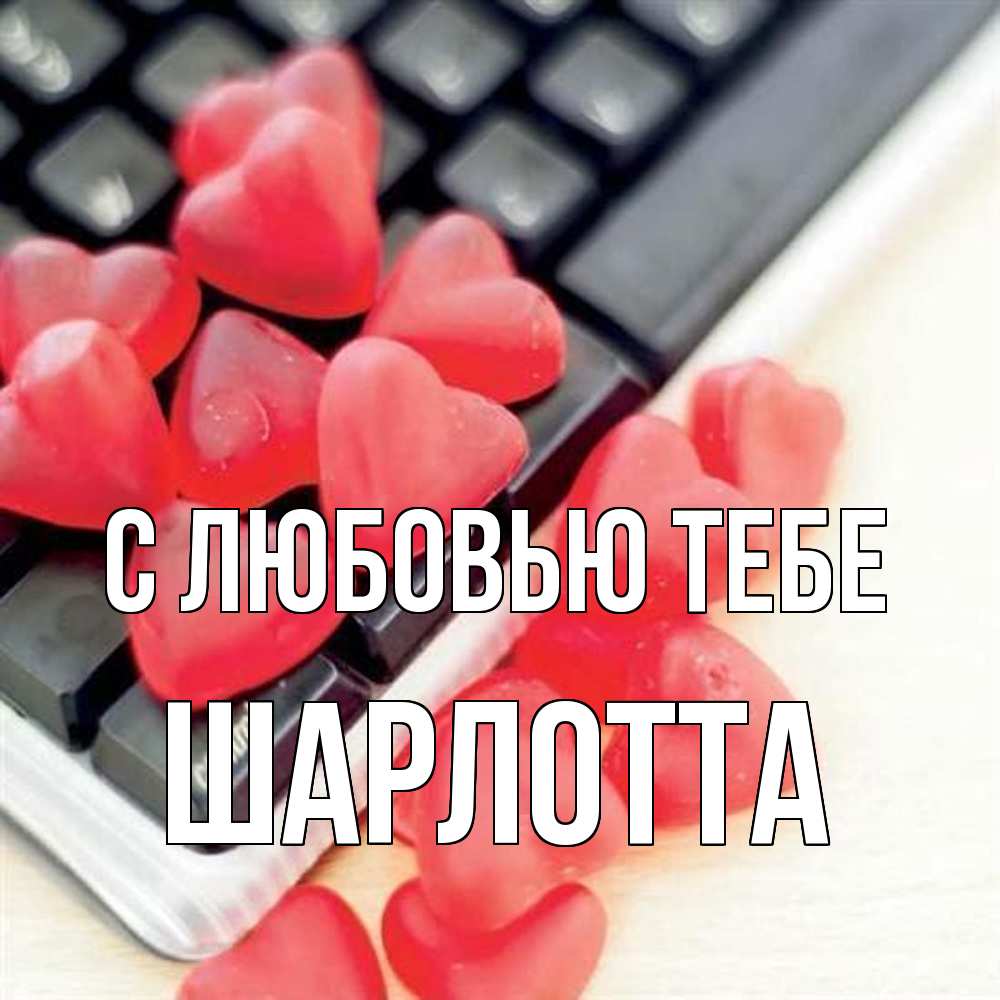 Открытка на каждый день с именем, Шарлотта С любовью тебе конфеты в виде сердец Прикольная открытка с пожеланием онлайн скачать бесплатно 
