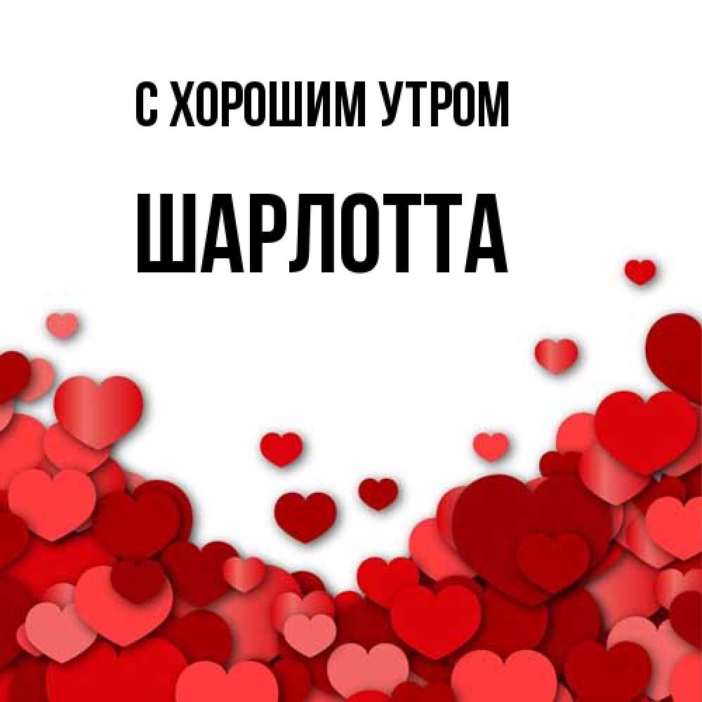 Открытка на каждый день с именем, Шарлотта С хорошим утром хорошего настроения Прикольная открытка с пожеланием онлайн скачать бесплатно 