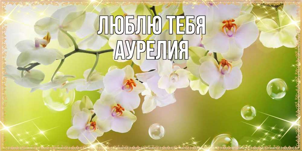 Открытка на каждый день с именем, Аурелия Люблю тебя открытка с цветами на международный женский день Прикольная открытка с пожеланием онлайн скачать бесплатно 