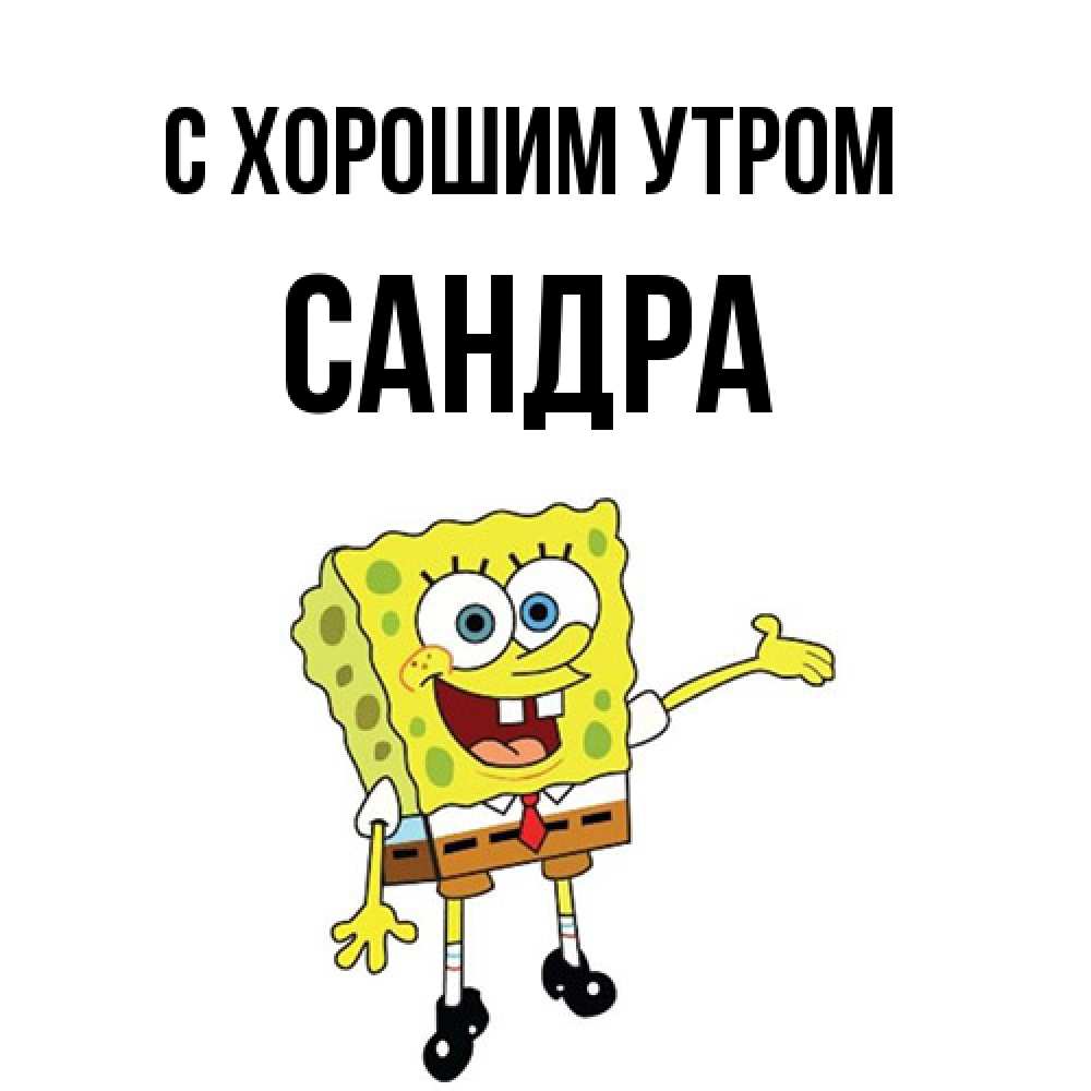 Открытка на каждый день с именем, Сандра С хорошим утром губка боб улыбается Прикольная открытка с пожеланием онлайн скачать бесплатно 
