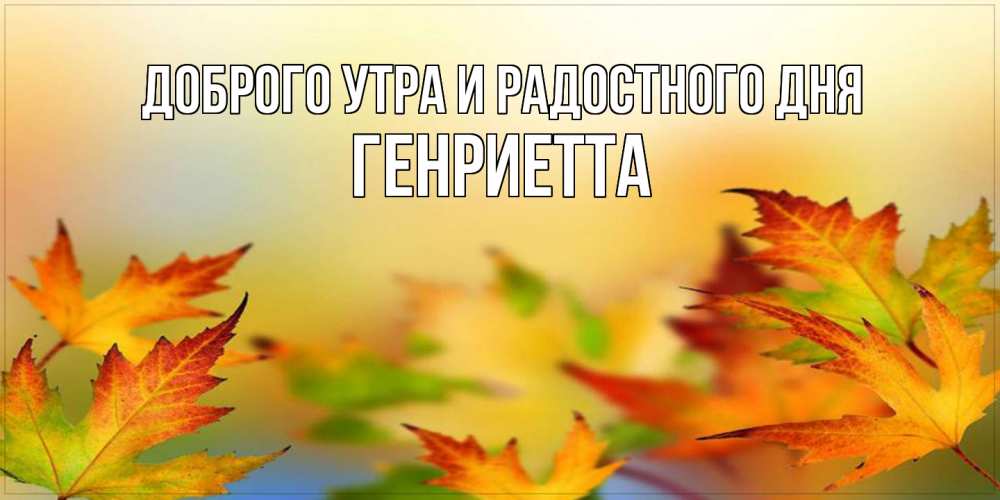 Открытка на каждый день с именем, Генриетта Доброго утра и радостного дня открытка с пожеланием хорошего осеннего дня Прикольная открытка с пожеланием онлайн скачать бесплатно 