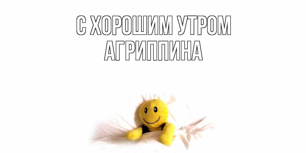 Открытка на каждый день с именем, Агриппина С хорошим утром смайл, кровать Прикольная открытка с пожеланием онлайн скачать бесплатно 