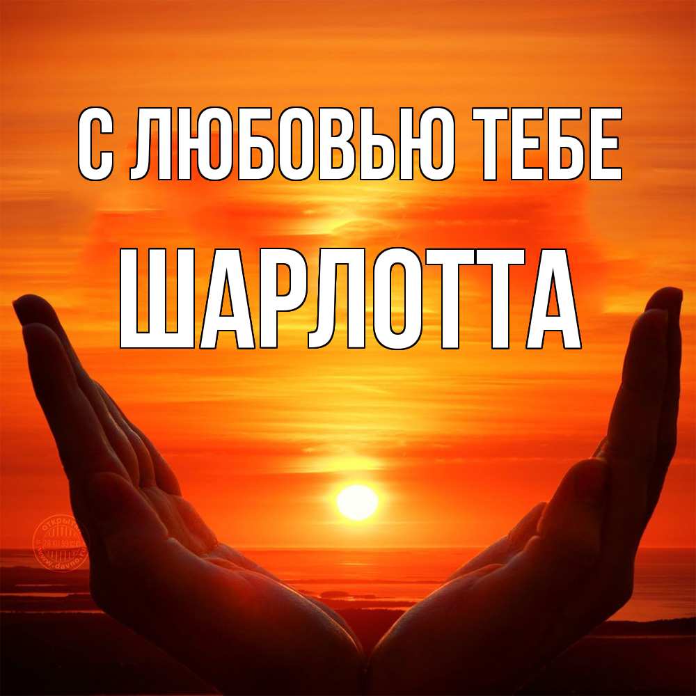 Открытка на каждый день с именем, Шарлотта С любовью тебе в руках Прикольная открытка с пожеланием онлайн скачать бесплатно 
