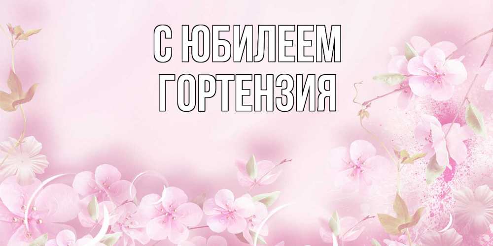 Открытка на каждый день с именем, Гортензия C юбилеем нежные цветы Прикольная открытка с пожеланием онлайн скачать бесплатно 