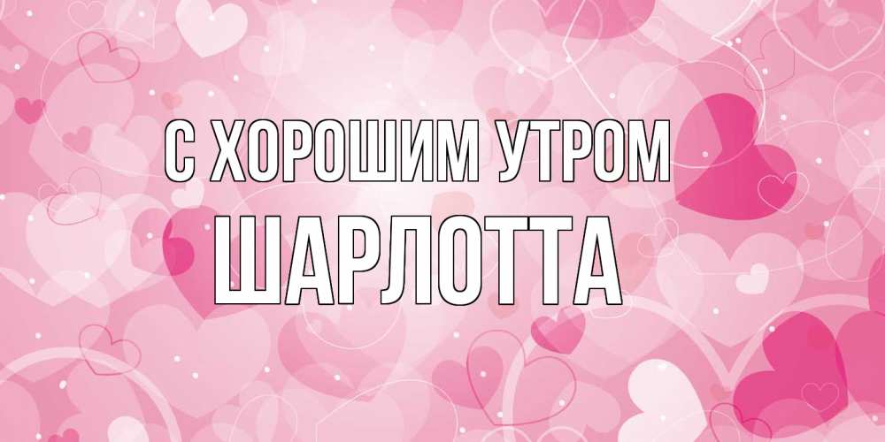 Открытка на каждый день с именем, Шарлотта С хорошим утром хорошее настроение утром Прикольная открытка с пожеланием онлайн скачать бесплатно 