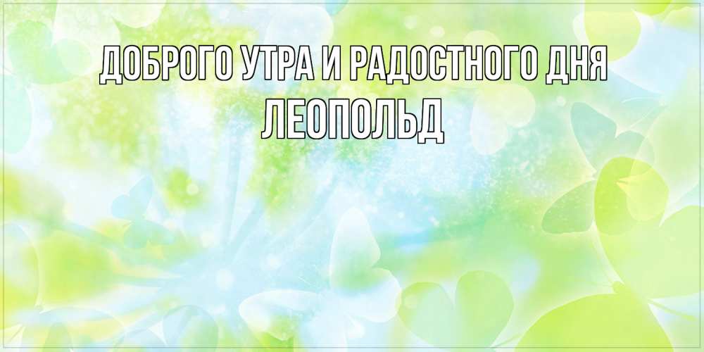 Открытка на каждый день с именем, Леопольд Доброго утра и радостного дня абстрактная картинка с пожеланием прекрасного летнего дня Прикольная открытка с пожеланием онлайн скачать бесплатно 