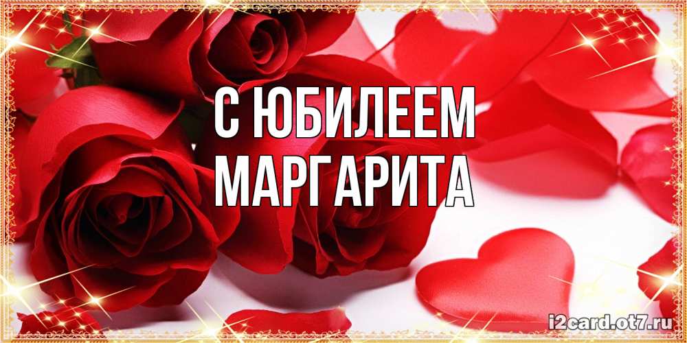 Открытка на каждый день с именем, Маргарита C юбилеем красные розы и красные сердечки Прикольная открытка с пожеланием онлайн скачать бесплатно 