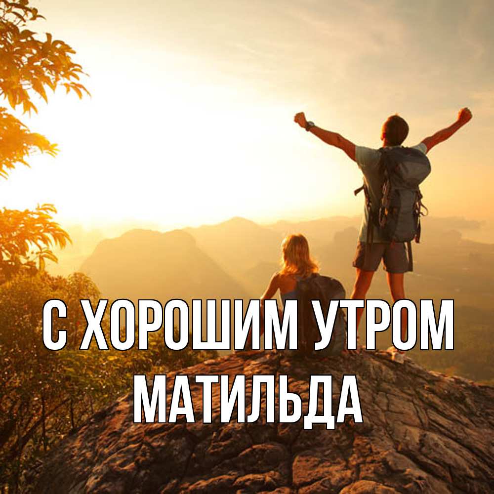Открытка на каждый день с именем, Матильда С хорошим утром утро в горах Прикольная открытка с пожеланием онлайн скачать бесплатно 