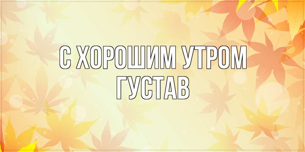 Открытка на каждый день с именем, Густав С хорошим утром доброе утро Прикольная открытка с пожеланием онлайн скачать бесплатно 