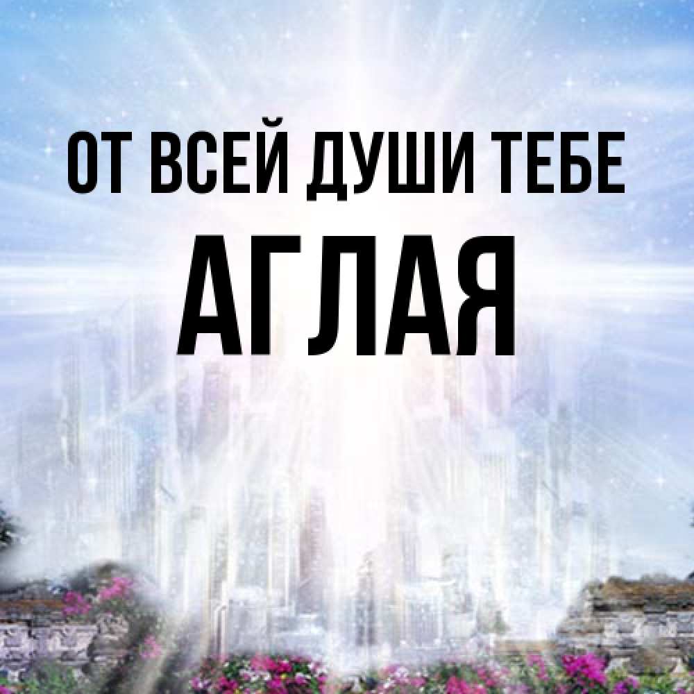 Открытка на каждый день с именем, Аглая От всей души тебе небесный свет Прикольная открытка с пожеланием онлайн скачать бесплатно 