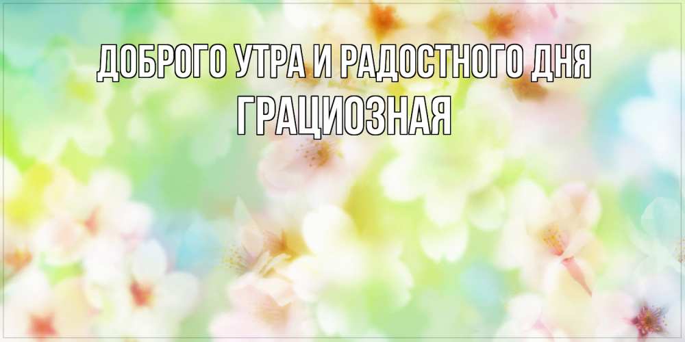 Открытка на каждый день с именем, Грациозная Доброго утра и радостного дня удачного летнего солнечного дня Прикольная открытка с пожеланием онлайн скачать бесплатно 