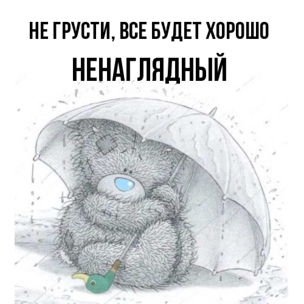 Открытка на каждый день с именем, Ненаглядный Не грусти все будет хорошо спасите мишку Тедди Прикольная открытка с пожеланием онлайн скачать бесплатно 