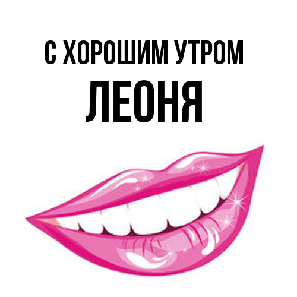 Открытка на каждый день с именем, Леоня С хорошим утром розовые губы и белые зубы Прикольная открытка с пожеланием онлайн скачать бесплатно 
