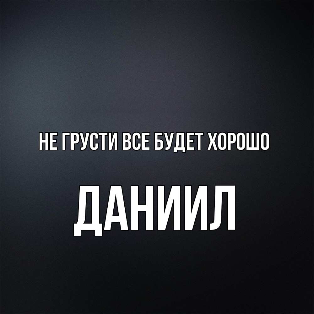 Открытка на каждый день с именем, Даниил Не грусти все будет хорошо Градиент серый Прикольная открытка с пожеланием онлайн скачать бесплатно 