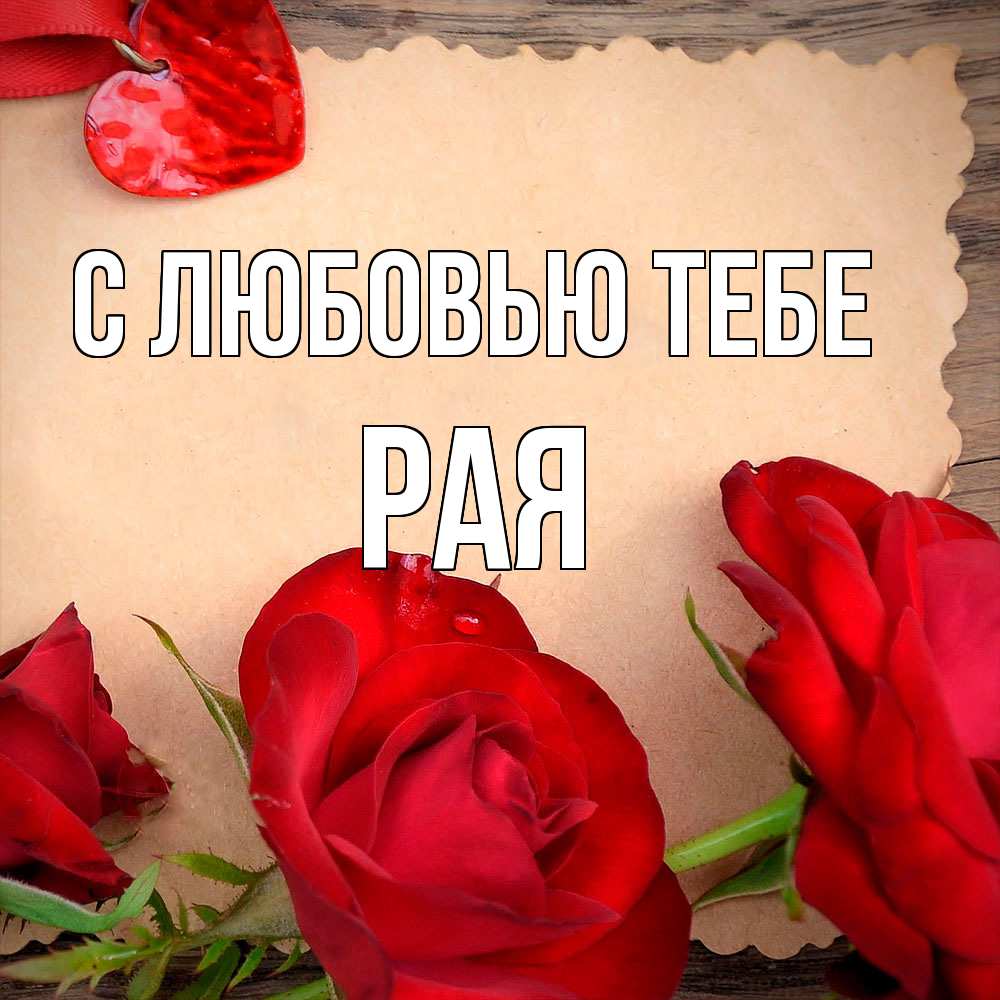 Открытка на каждый день с именем, Рая С любовью тебе розы сердце 1 Прикольная открытка с пожеланием онлайн скачать бесплатно 