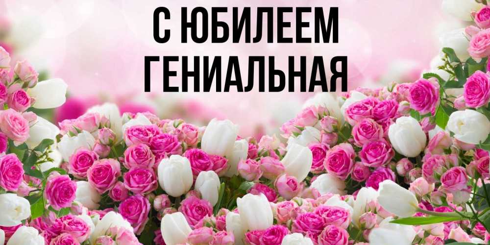 Открытка на каждый день с именем, Гениальная C юбилеем открытка с разными розами Прикольная открытка с пожеланием онлайн скачать бесплатно 