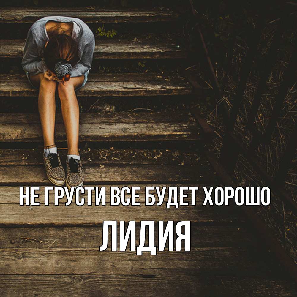 Открытка на каждый день с именем, Лидия Не грусти все будет хорошо девушка сидит на деревянных ступеньках Прикольная открытка с пожеланием онлайн скачать бесплатно 