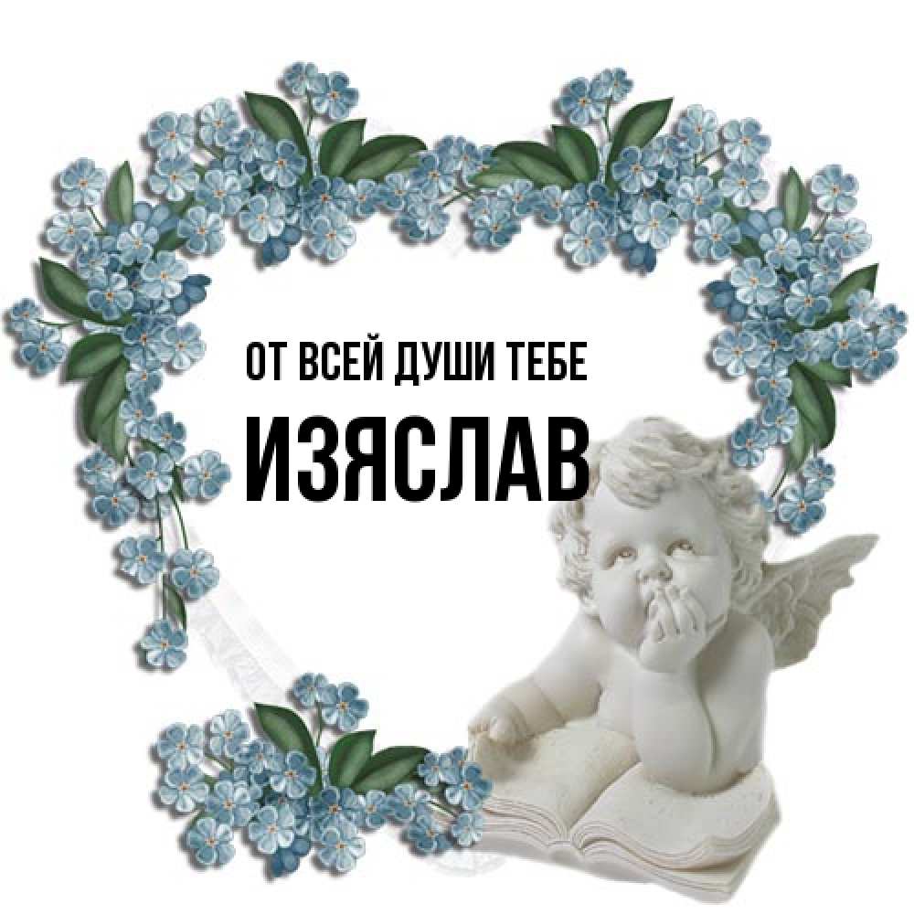 Открытка на каждый день с именем, Изяслав От всей души тебе голубые цветы и мраморный ангел Прикольная открытка с пожеланием онлайн скачать бесплатно 
