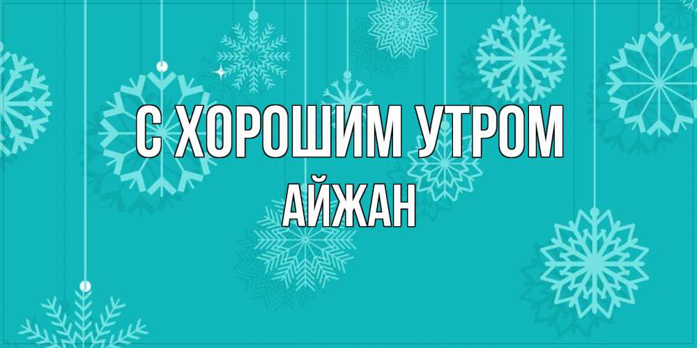 Открытка на каждый день с именем, Айжан С хорошим утром открытка со снежинками Прикольная открытка с пожеланием онлайн скачать бесплатно 