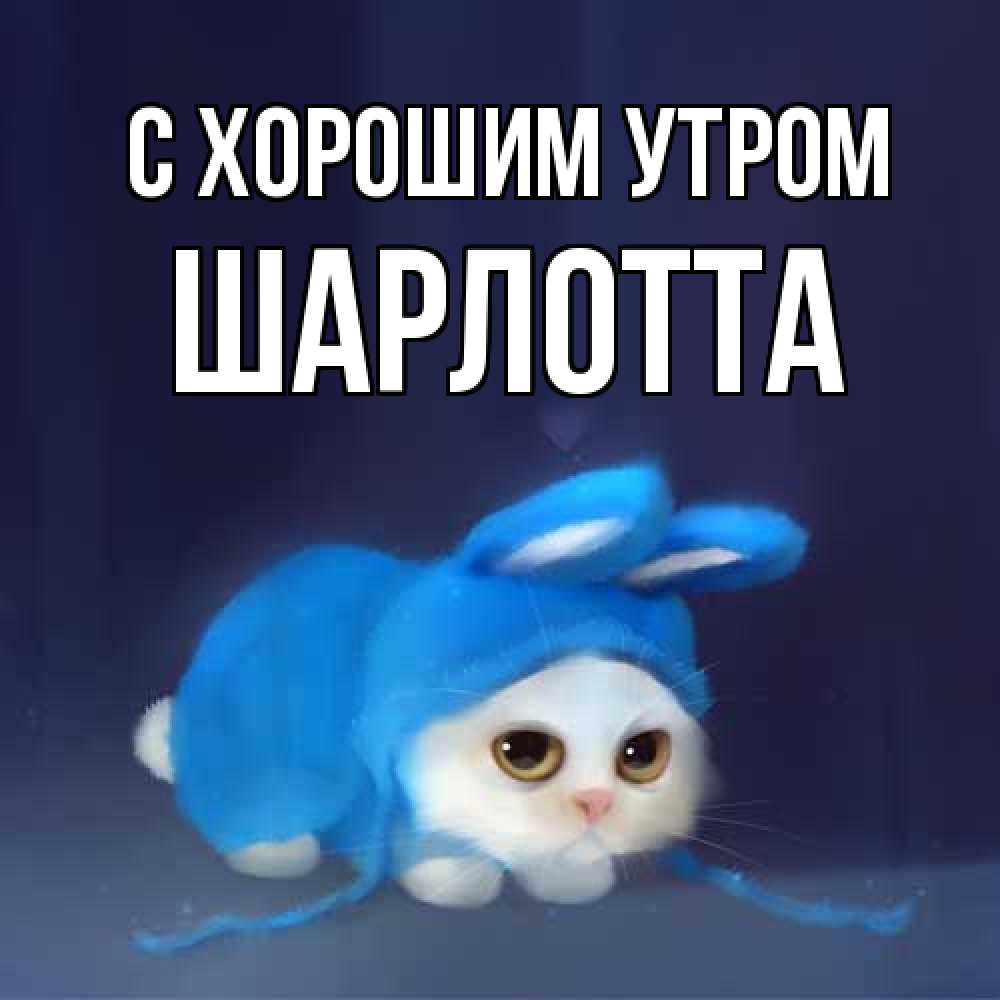 Открытка на каждый день с именем, Шарлотта С хорошим утром открытки красивые скачать бесплатно Прикольная открытка с пожеланием онлайн скачать бесплатно 