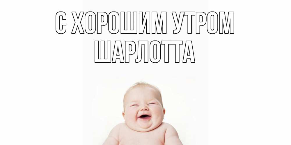 Открытка на каждый день с именем, Шарлотта С хорошим утром малыш с улыбкой Прикольная открытка с пожеланием онлайн скачать бесплатно 