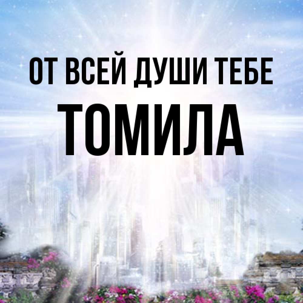Открытка на каждый день с именем, Томила От всей души тебе небесный свет Прикольная открытка с пожеланием онлайн скачать бесплатно 