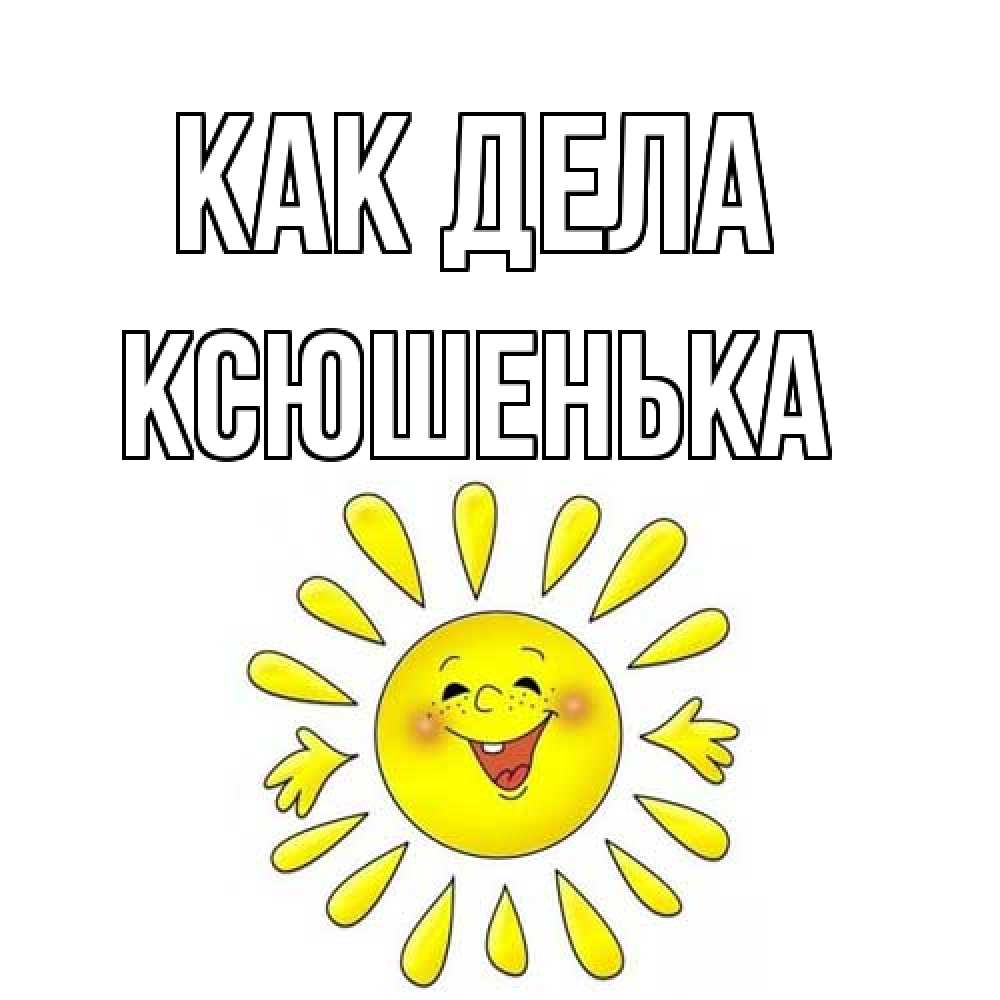 Открытка на каждый день с именем, Ксюшенька Как дела солнце Прикольная открытка с пожеланием онлайн скачать бесплатно 