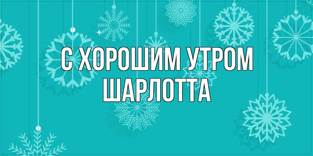 Открытка на каждый день с именем, Шарлотта С хорошим утром открытка со снежинками Прикольная открытка с пожеланием онлайн скачать бесплатно 