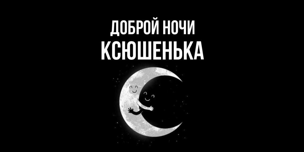 Открытка на каждый день с именем, Ксюшенька Доброй ночи месяц Прикольная открытка с пожеланием онлайн скачать бесплатно 