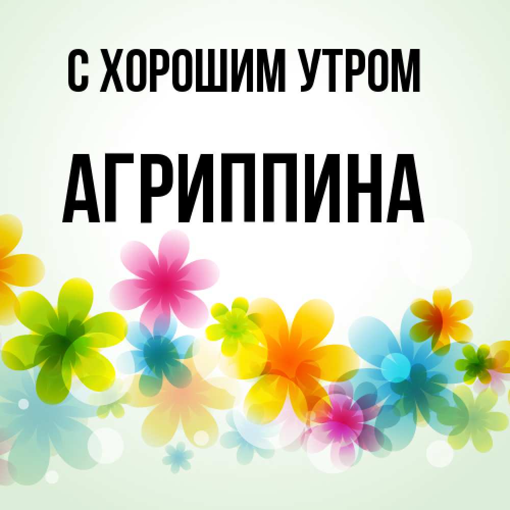 Открытка на каждый день с именем, Агриппина С хорошим утром позитивные цветочки Прикольная открытка с пожеланием онлайн скачать бесплатно 