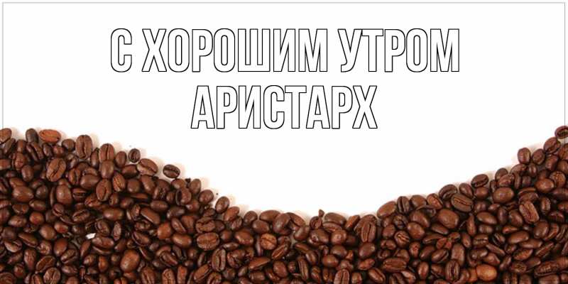 Открытка с именем, Аристарх, С хорошим утром
