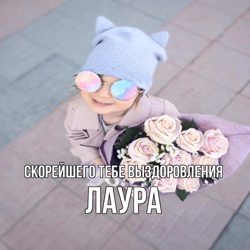 Открытка на каждый день с именем, Лаура Скорейшего тебе выздоровления букет роз и ребенок Прикольная открытка с пожеланием онлайн скачать бесплатно 