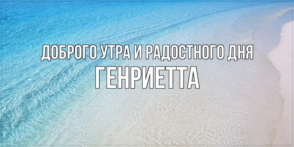 Открытка на каждый день с именем, Генриетта Доброго утра и радостного дня море пляж Прикольная открытка с пожеланием онлайн скачать бесплатно 