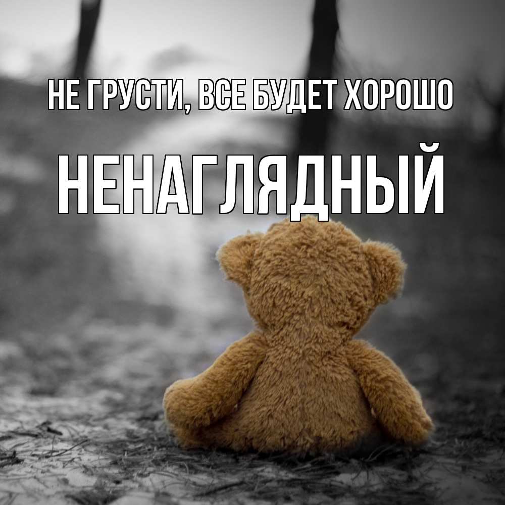 Открытка на каждый день с именем, Ненаглядный Не грусти все будет хорошо медведь со спин Прикольная открытка с пожеланием онлайн скачать бесплатно 