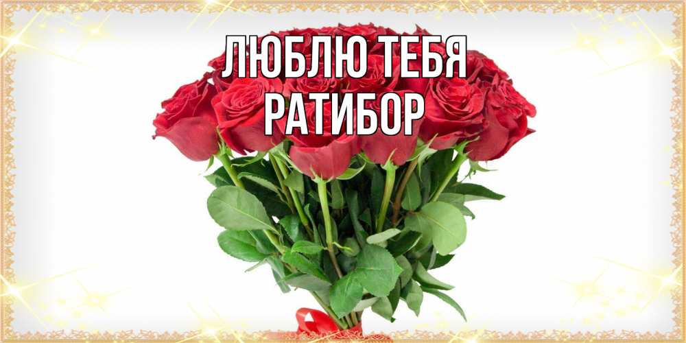 Открытка на каждый день с именем, Ратибор Люблю тебя самый огромный букет для милых дам Прикольная открытка с пожеланием онлайн скачать бесплатно 
