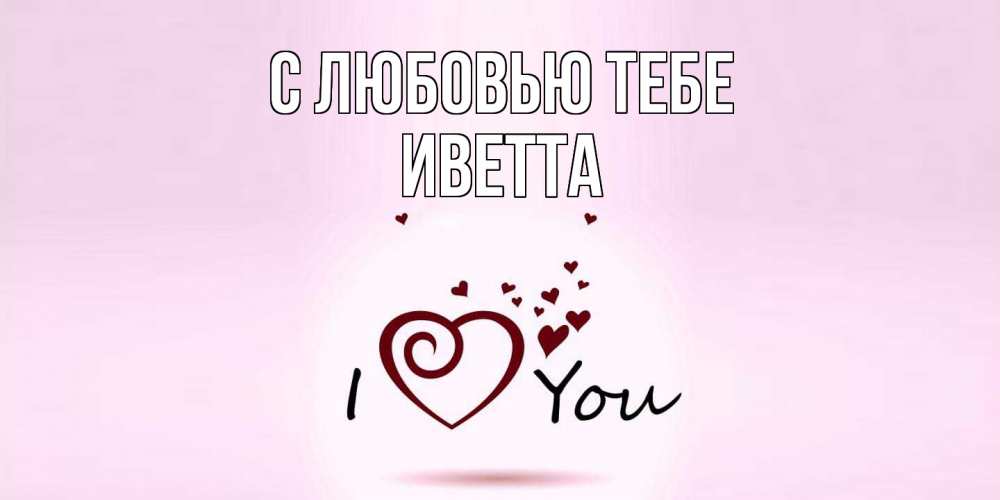 Открытка на каждый день с именем, Иветта С любовью тебе сердце Прикольная открытка с пожеланием онлайн скачать бесплатно 