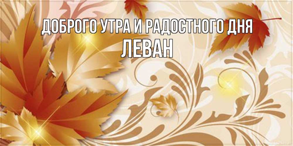 Открытка на каждый день с именем, Леван Доброго утра и радостного дня листики и осеннее настроение Прикольная открытка с пожеланием онлайн скачать бесплатно 