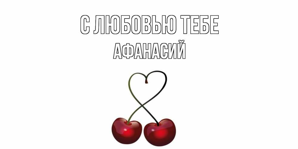 Открытка на каждый день с именем, Афанасий С любовью тебе вишня Прикольная открытка с пожеланием онлайн скачать бесплатно 