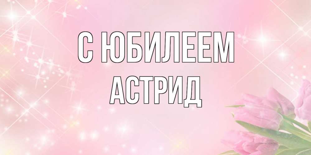 Открытка на каждый день с именем, Астрид C юбилеем открытки в нежных цветах Прикольная открытка с пожеланием онлайн скачать бесплатно 