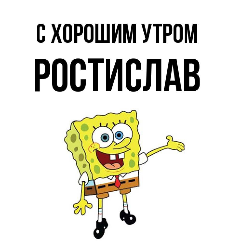 Открытка на каждый день с именем, Ростислав С хорошим утром губка боб улыбается Прикольная открытка с пожеланием онлайн скачать бесплатно 